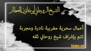 الشيخ الروحاني أبو خاتون العطار – أعمال سحرية مغربية نادرة ومجربة بإشراف شيخ روحاني ثقة